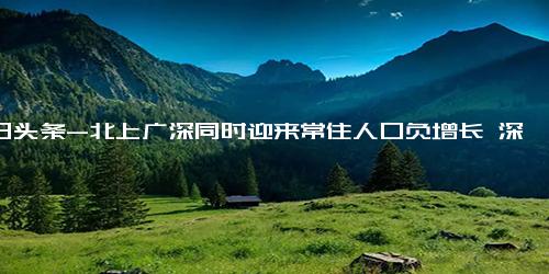 今日头条-北上广深同时迎来常住人口负增长 深圳常住人口一年时间减少1.98万人